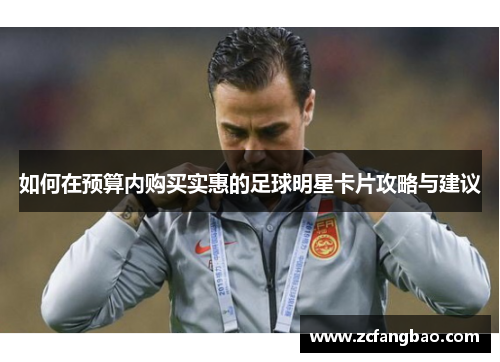 如何在预算内购买实惠的足球明星卡片攻略与建议