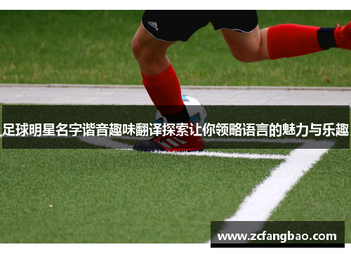 足球明星名字谐音趣味翻译探索让你领略语言的魅力与乐趣