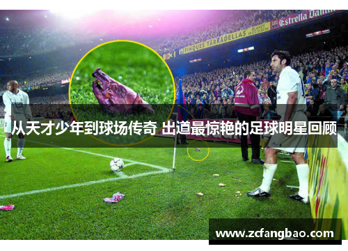 从天才少年到球场传奇 出道最惊艳的足球明星回顾