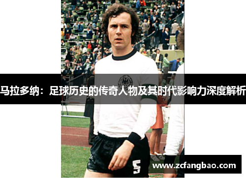 马拉多纳：足球历史的传奇人物及其时代影响力深度解析