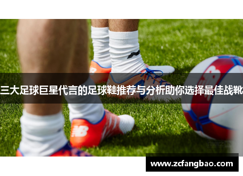 三大足球巨星代言的足球鞋推荐与分析助你选择最佳战靴