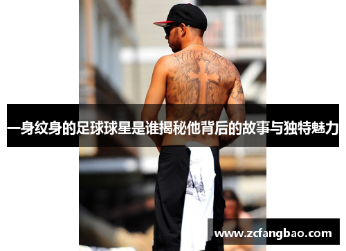 一身纹身的足球球星是谁揭秘他背后的故事与独特魅力
