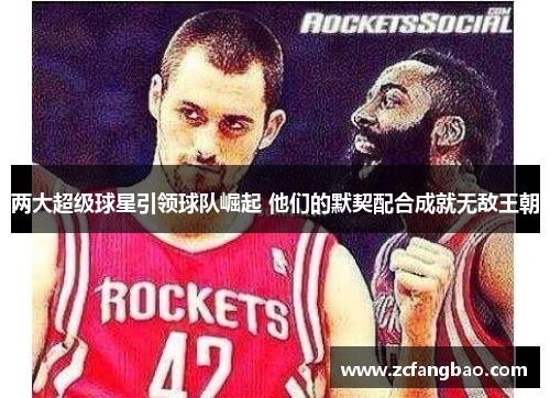 两大超级球星引领球队崛起 他们的默契配合成就无敌王朝