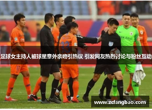 足球女主持人被球星意外亲吻引热议 引发网友热烈讨论与粉丝互动