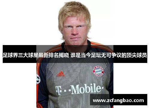 足球界三大球星最新排名揭晓 谁是当今足坛无可争议的顶尖球员