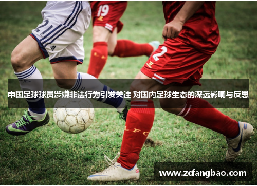 中国足球球员涉嫌非法行为引发关注 对国内足球生态的深远影响与反思