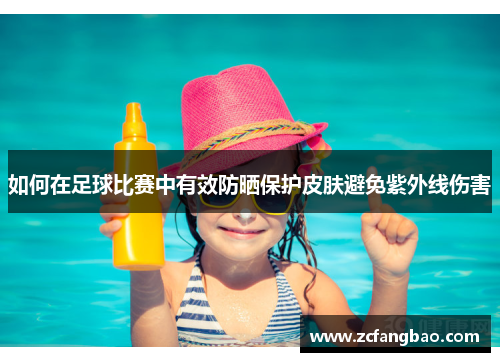 如何在足球比赛中有效防晒保护皮肤避免紫外线伤害