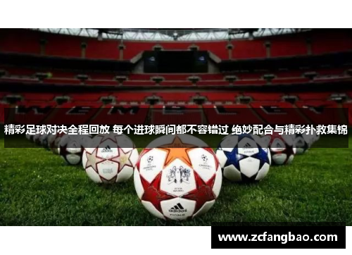 精彩足球对决全程回放 每个进球瞬间都不容错过 绝妙配合与精彩扑救集锦
