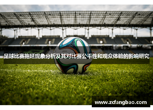 足球比赛拖延现象分析及其对比赛公平性和观众体验的影响研究
