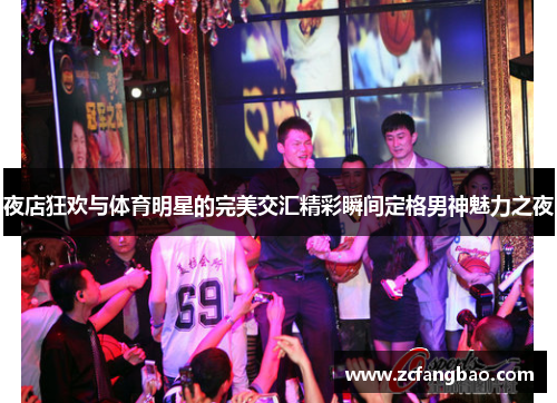 夜店狂欢与体育明星的完美交汇精彩瞬间定格男神魅力之夜