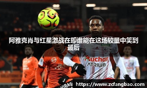 悟空体育阿雅克肖与红星激战在即谁能在这场较量中笑到最后